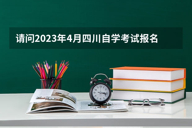 请问2023年4月四川自学考试报名时间 自考什么时候报名