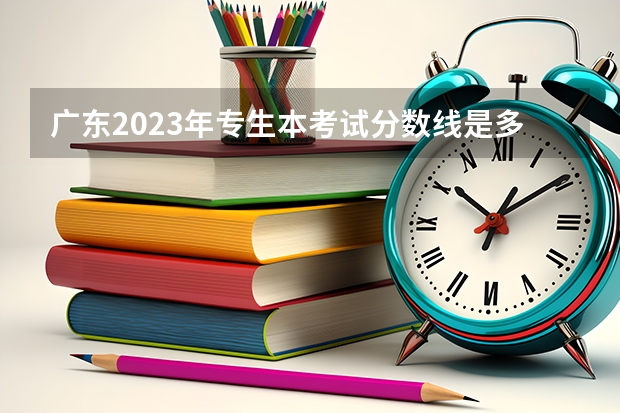 广东2023年专生本考试分数线是多少
