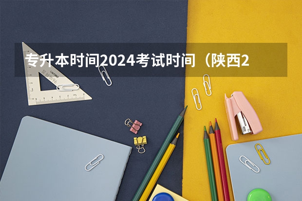 专升本时间2024考试时间（陕西2024年专升本政策？）