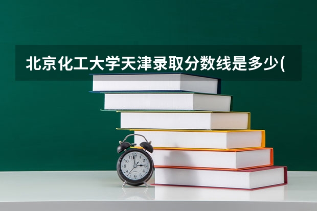 北京化工大学天津录取分数线是多少(2024招生人数预测)
