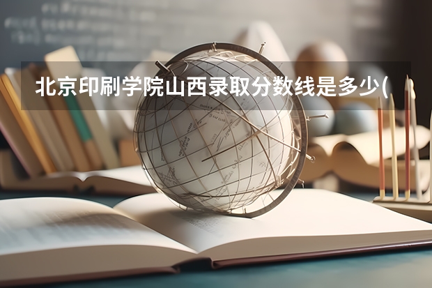 北京印刷学院山西录取分数线是多少(2024招生人数预测)