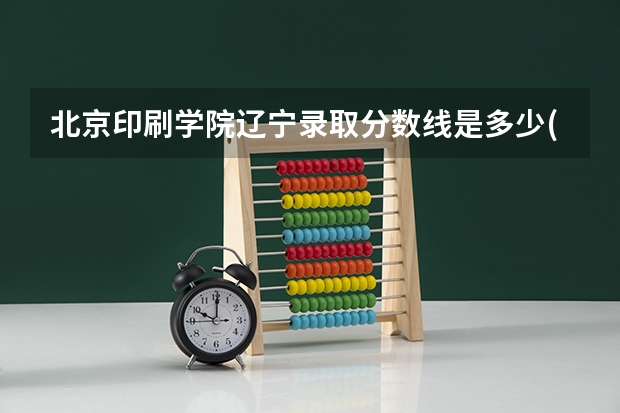 北京印刷学院辽宁录取分数线是多少(2024招生人数预测)