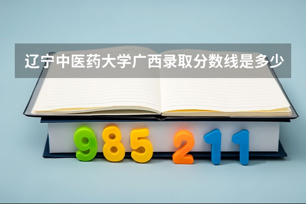 辽宁中医药大学广西录取分数线是多少(2024招生人数预测)
